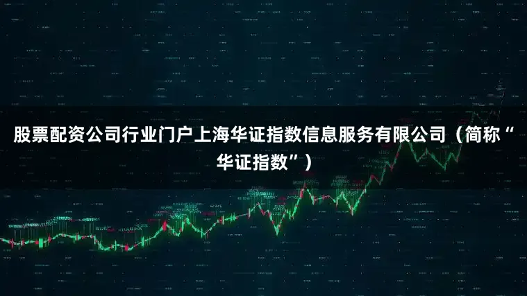 股票配资公司行业门户上海华证指数信息服务有限公司（简称“华证指数”）