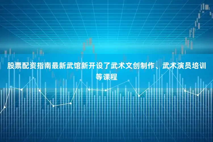 股票配资指南最新武馆新开设了武术文创制作、武术演员培训等课程