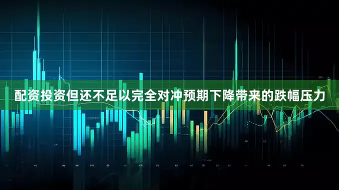 配资投资但还不足以完全对冲预期下降带来的跌幅压力