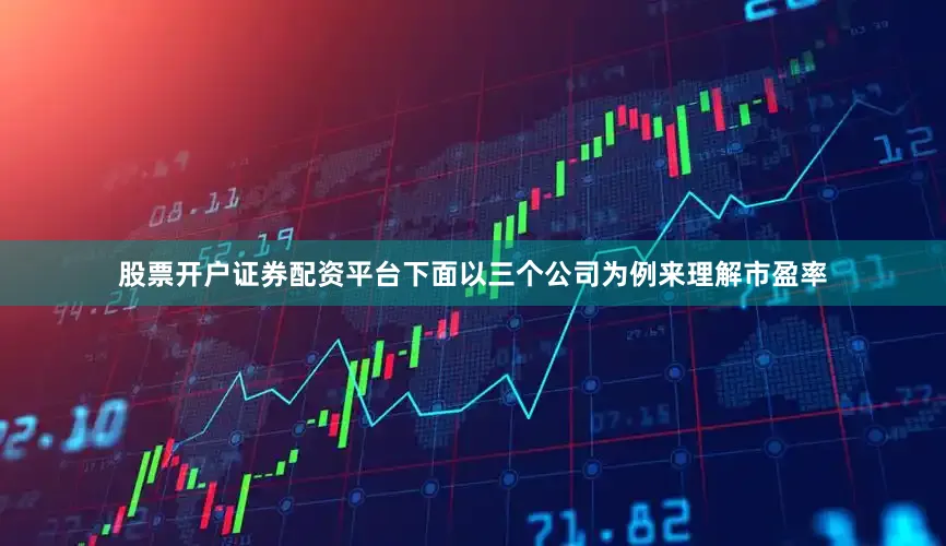 股票开户证券配资平台下面以三个公司为例来理解市盈率