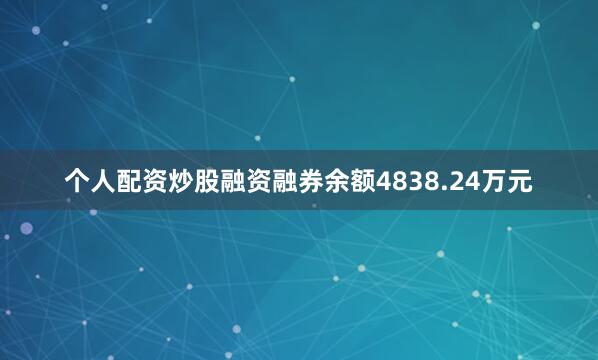 个人配资炒股融资融券余额4838.24万元