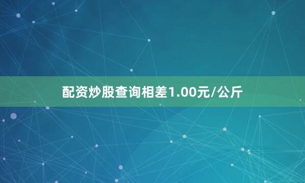 配资炒股查询相差1.00元/公斤