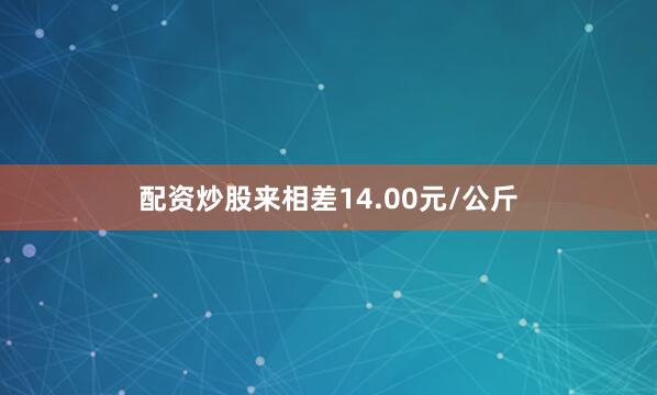 配资炒股来相差14.00元/公斤