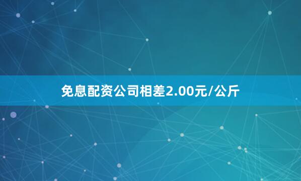 免息配资公司相差2.00元/公斤