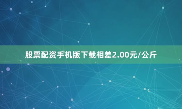 股票配资手机版下载相差2.00元/公斤