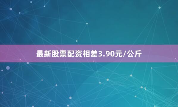 最新股票配资相差3.90元/公斤