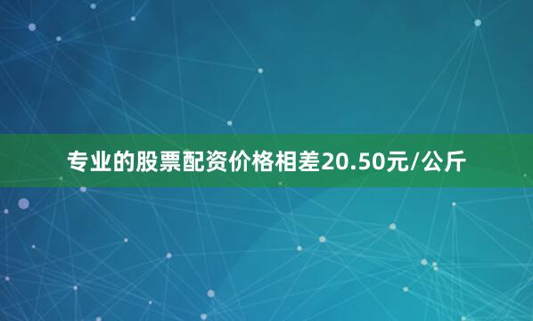 专业的股票配资价格相差20.50元/公斤