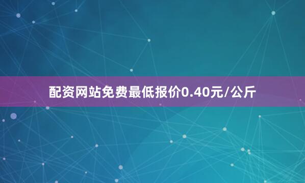 配资网站免费最低报价0.40元/公斤
