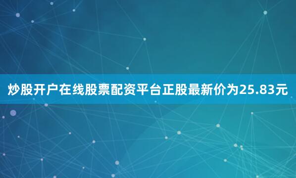 炒股开户在线股票配资平台正股最新价为25.83元