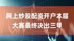 网上炒股配资开户本届大赛最终决出三甲