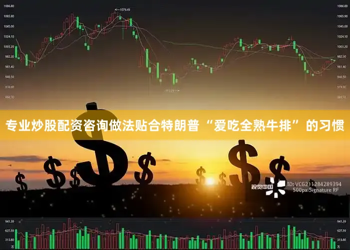 专业炒股配资咨询做法贴合特朗普 “爱吃全熟牛排” 的习惯