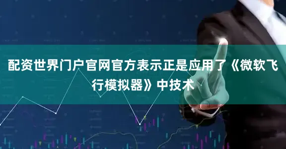 配资世界门户官网官方表示正是应用了《微软飞行模拟器》中技术